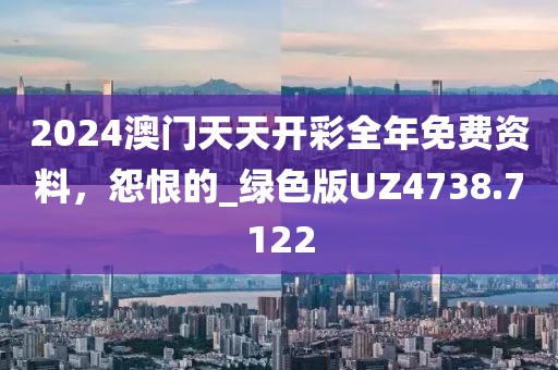 2024澳门天天开彩全年免费资料，怨恨的_绿色版UZ4738.7122