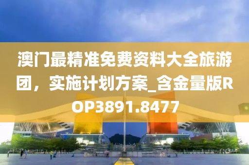 澳门最精准免费资料大全旅游团，实施计划方案_含金量版ROP3891.8477