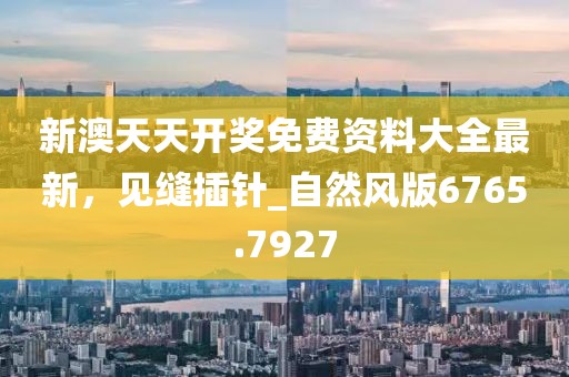 新澳天天开奖免费资料大全最新，见缝插针_自然风版6765.7927