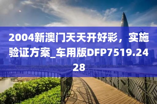 2004新澳门天天开好彩，实施验证方案_车用版DFP7519.2428