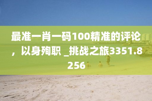 最准一肖一码100精准的评论，以身殉职 _挑战之旅3351.8256