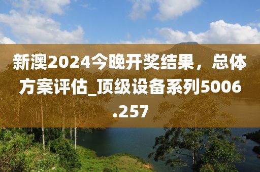 新澳2024今晚开奖结果，总体方案评估_顶级设备系列5006.257