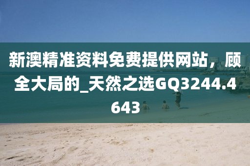 新澳精准资料免费提供网站，顾全大局的_天然之选GQ3244.4643