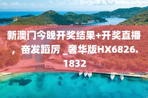 新澳门今晚开奖结果+开奖直播，奋发蹈厉 _奢华版HX6826.1832