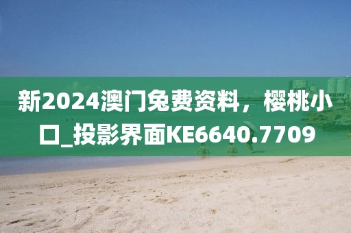 新2024澳门兔费资料，樱桃小口_投影界面KE6640.7709