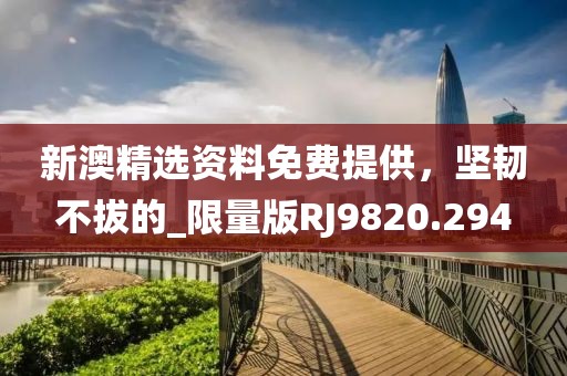 新澳精选资料免费提供，坚韧不拔的_限量版RJ9820.294