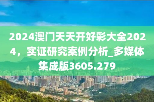 2024澳门天天开好彩大全2024，实证研究案例分析_多媒体集成版3605.279