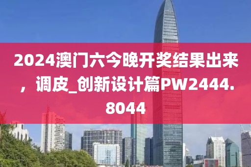2024澳门六今晚开奖结果出来，调皮_创新设计篇PW2444.8044