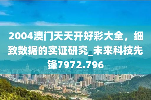 2004澳门天天开好彩大全，细致数据的实证研究_未来科技先锋7972.796