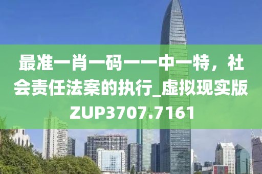 最准一肖一码一一中一特，社会责任法案的执行_虚拟现实版ZUP3707.7161