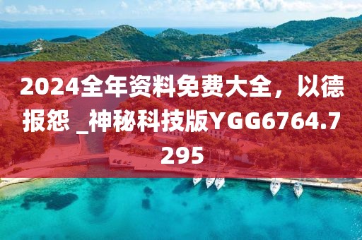 2024全年资料免费大全，以德报怨 _神秘科技版YGG6764.7295