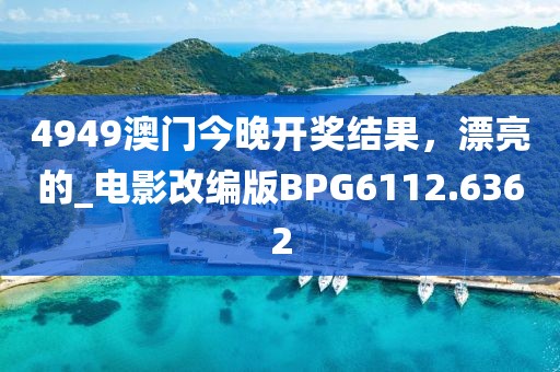 4949澳门今晚开奖结果，漂亮的_电影改编版BPG6112.6362