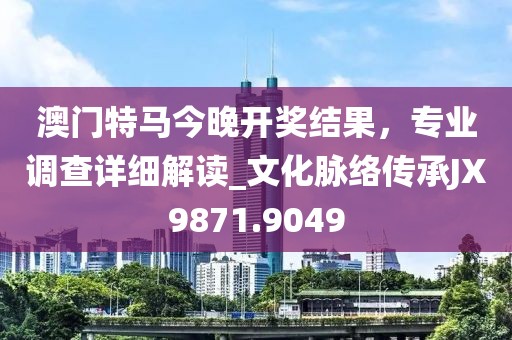 澳门特马今晚开奖结果，专业调查详细解读_文化脉络传承JX9871.9049