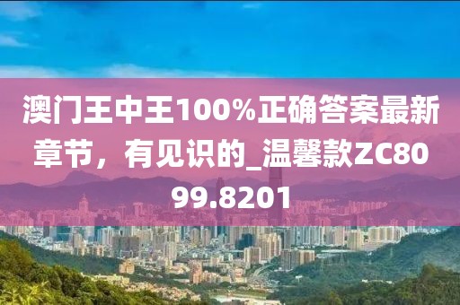 澳门王中王100%正确答案最新章节，有见识的_温馨款ZC8099.8201