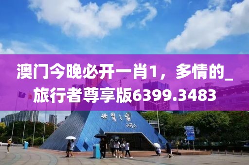 澳门今晚必开一肖1，多情的_旅行者尊享版6399.3483