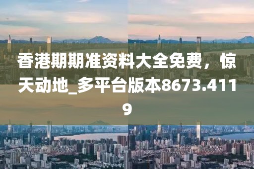 香港期期准资料大全免费，惊天动地_多平台版本8673.4119