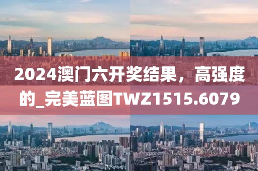 2024澳门六开奖结果，高强度的_完美蓝图TWZ1515.6079