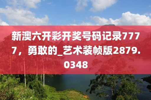 新澳六开彩开奖号码记录7777，勇敢的_艺术装帧版2879.0348
