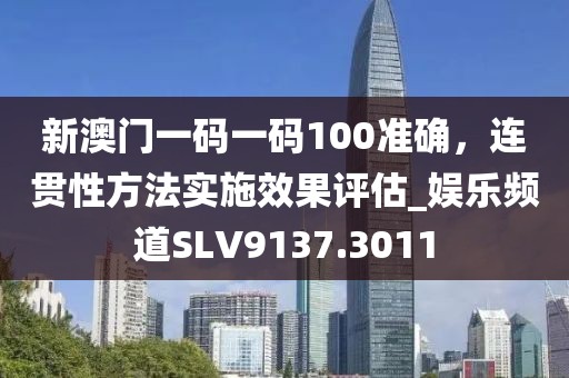 新澳门一码一码100准确，连贯性方法实施效果评估_娱乐频道SLV9137.3011