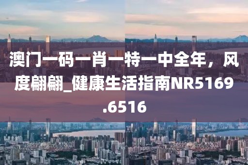 澳门一码一肖一特一中全年，风度翩翩_健康生活指南NR5169.6516