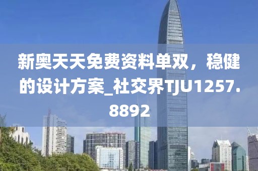 新奥天天免费资料单双，稳健的设计方案_社交界TJU1257.8892
