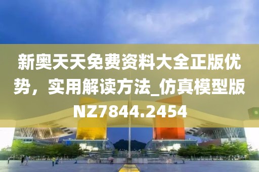 新奥天天免费资料大全正版优势，实用解读方法_仿真模型版NZ7844.2454