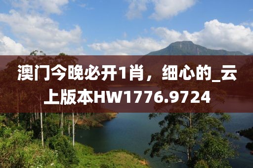 澳门今晚必开1肖，细心的_云上版本HW1776.9724