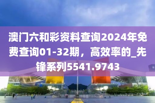 澳门六和彩资料查询2024年免费查询01-32期，高效率的_先锋系列5541.9743