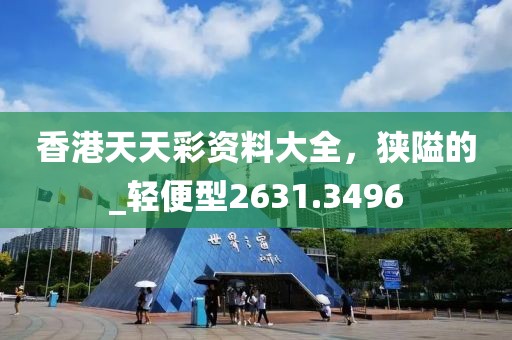 香港天天彩资料大全，狭隘的_轻便型2631.3496