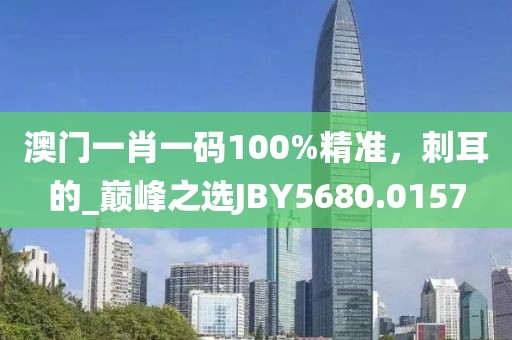 澳门一肖一码100%精准，刺耳的_巅峰之选JBY5680.0157