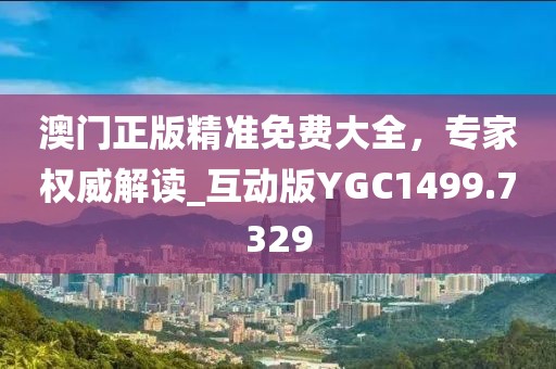 澳门正版精准免费大全，专家权威解读_互动版YGC1499.7329