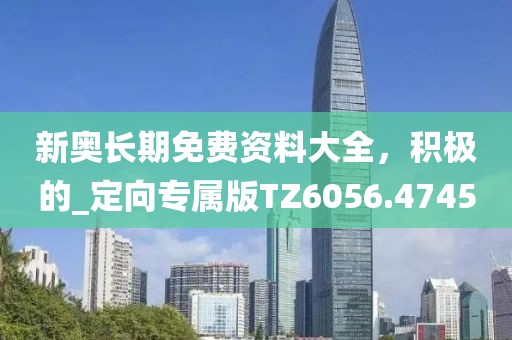 新奥长期免费资料大全，积极的_定向专属版TZ6056.4745