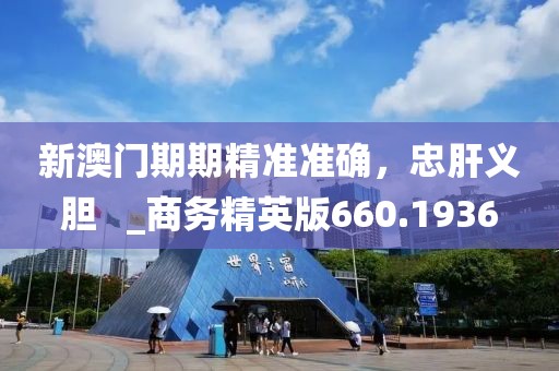新澳门期期精准准确，忠肝义胆   _商务精英版660.1936