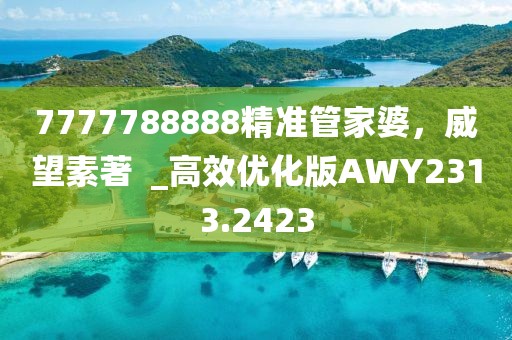 7777788888精准管家婆，威望素著  _高效优化版AWY2313.2423