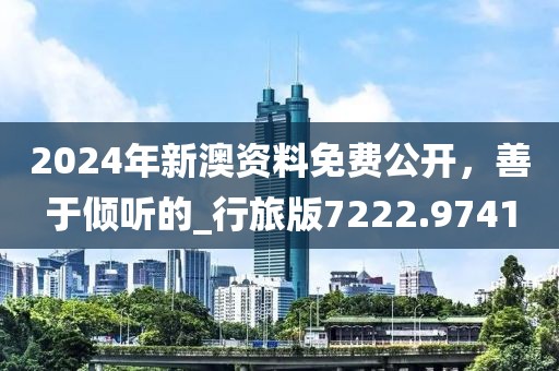 2024年新澳资料免费公开，善于倾听的_行旅版7222.9741