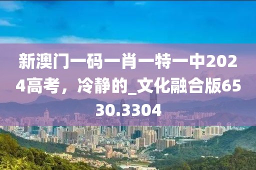 新澳门一码一肖一特一中2024高考，冷静的_文化融合版6530.3304