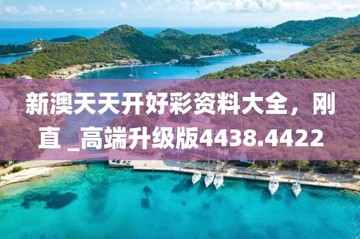 新澳天天开好彩资料大全，刚直 _高端升级版4438.4422