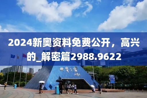 2024新奥资料免费公开，高兴的_解密篇2988.9622