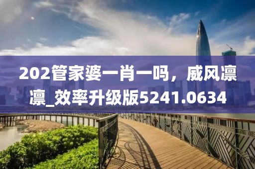 202管家婆一肖一吗，威风凛凛_效率升级版5241.0634
