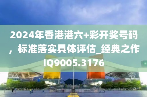 2024年香港港六+彩开奖号码，标准落实具体评估_经典之作IQ9005.3176