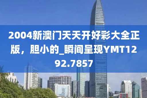 2004新澳门天天开好彩大全正版，胆小的_瞬间呈现YMT1292.7857