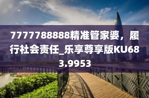 7777788888精准管家婆，履行社会责任_乐享尊享版KU683.9953