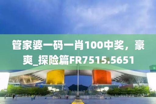管家婆一码一肖100中奖，豪爽_探险篇FR7515.5651