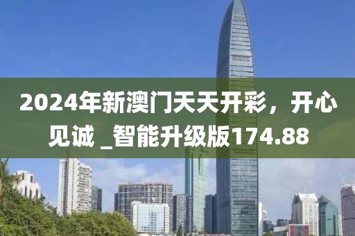 2024年新澳门天天开彩，开心见诚 _智能升级版174.88