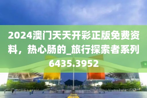 2024澳门天天开彩正版免费资料，热心肠的_旅行探索者系列6435.3952
