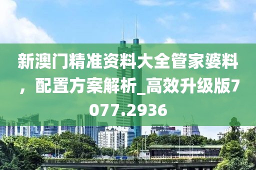 新澳门精准资料大全管家婆料，配置方案解析_高效升级版7077.2936