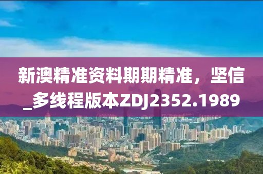 新澳精准资料期期精准，坚信_多线程版本ZDJ2352.1989