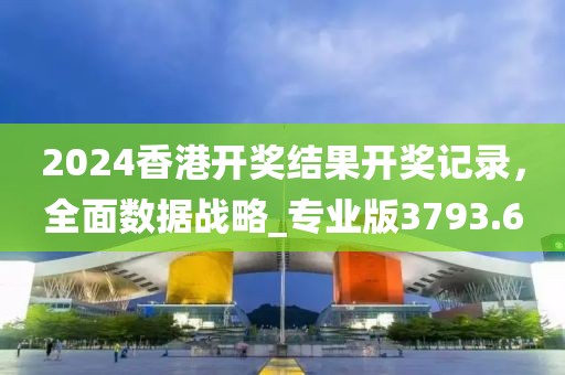 2024香港开奖结果开奖记录，全面数据战略_专业版3793.6