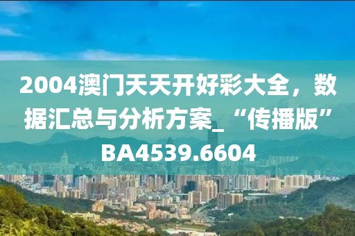 2004澳门天天开好彩大全，数据汇总与分析方案_“传播版”BA4539.6604
