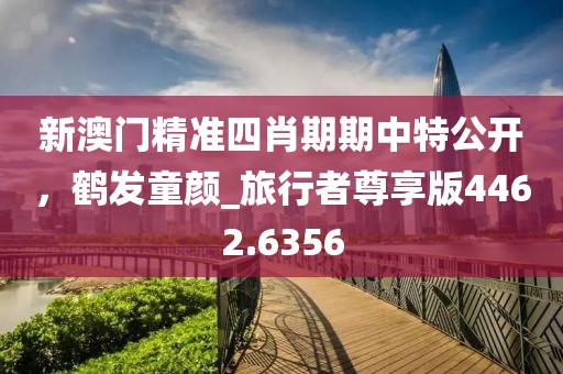 新澳门精准四肖期期中特公开，鹤发童颜_旅行者尊享版4462.6356